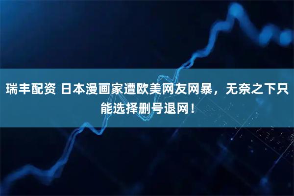 瑞丰配资 日本漫画家遭欧美网友网暴，无奈之下只能选择删号退网！