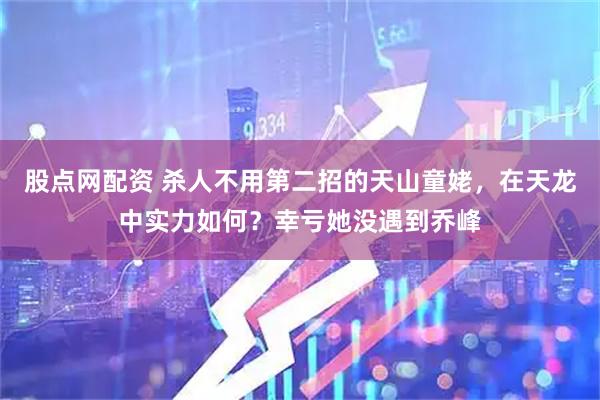股点网配资 杀人不用第二招的天山童姥，在天龙中实力如何？幸亏她没遇到乔峰