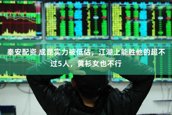 秦安配资 成昆实力被低估，江湖上能胜他的超不过5人，黄衫女也不行