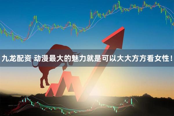 九龙配资 动漫最大的魅力就是可以大大方方看女性！