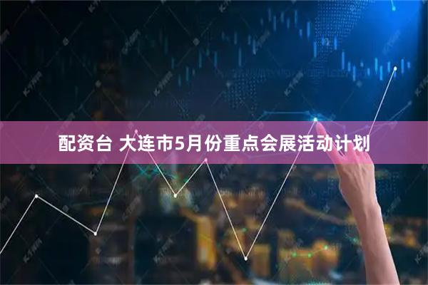 配资台 大连市5月份重点会展活动计划