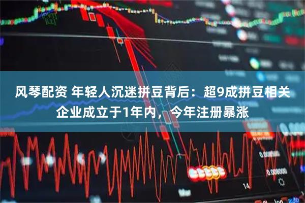 风琴配资 年轻人沉迷拼豆背后：超9成拼豆相关企业成立于1年内，今年注册暴涨