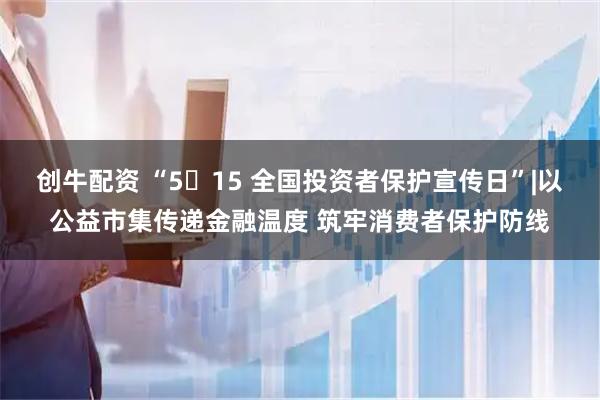 创牛配资 “5・15 全国投资者保护宣传日”|以公益市集传递金融温度 筑牢消费者保护防线