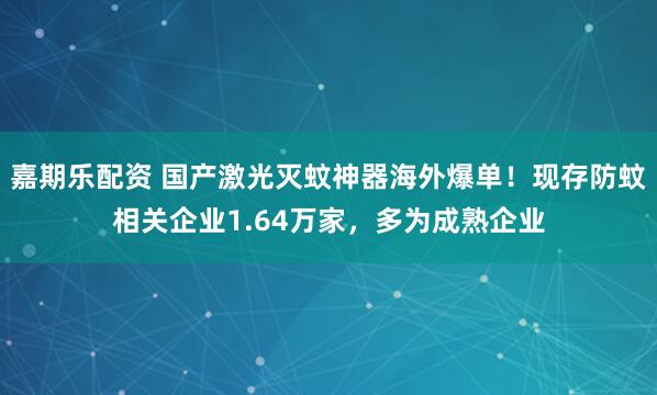 嘉期乐配资 国产激光灭蚊神器海外爆单！现存防蚊相关企业1.64万家，多为成熟企业