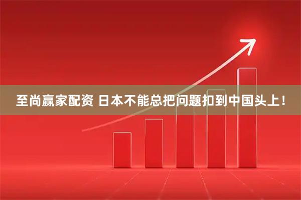 至尚赢家配资 日本不能总把问题扣到中国头上！